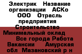 Электрик › Название организации ­ АСКо, ООО › Отрасль предприятия ­ Строительство › Минимальный оклад ­ 25 000 - Все города Работа » Вакансии   . Амурская обл.,Мазановский р-н